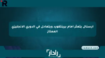 أرسنال يتعثر أمام برينتفورد ويتعادل في الدوري الإنجليزي الممتاز